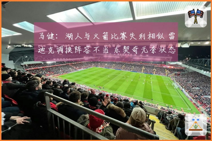 马健：湖人与火箭比赛失利相似 雷迪克调换阵容不当 东契奇无奈状态下滑