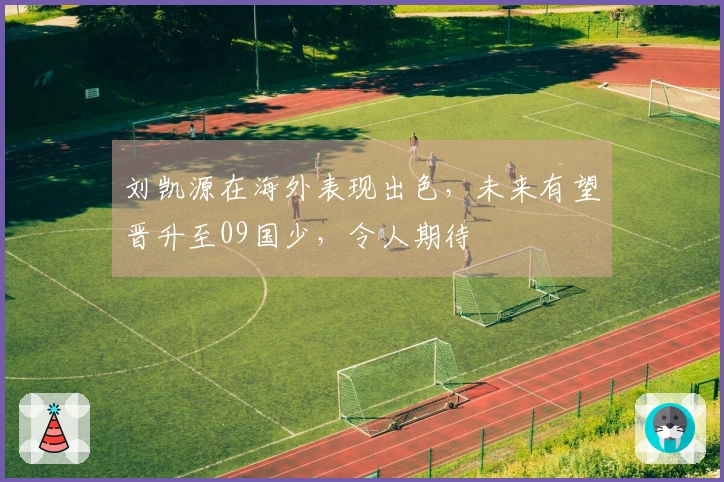刘凯源在海外表现出色，未来有望晋升至09国少，令人期待