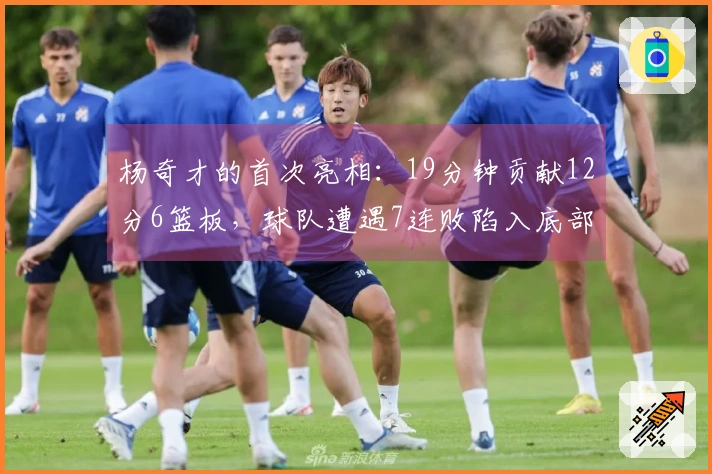 杨奇才的首次亮相：19分钟贡献12分6篮板，球队遭遇7连败陷入底部