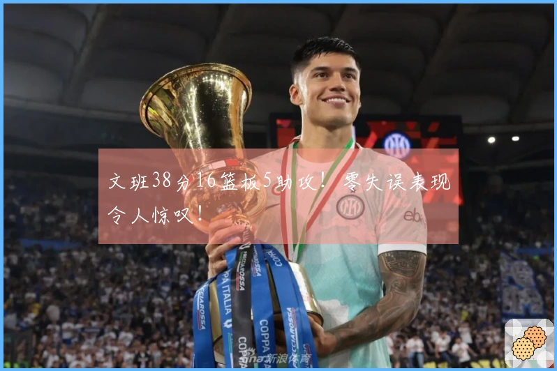 文班38分16篮板5助攻！零失误表现令人惊叹！