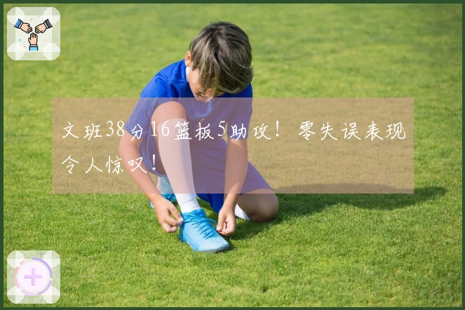 文班38分16篮板5助攻！零失误表现令人惊叹！