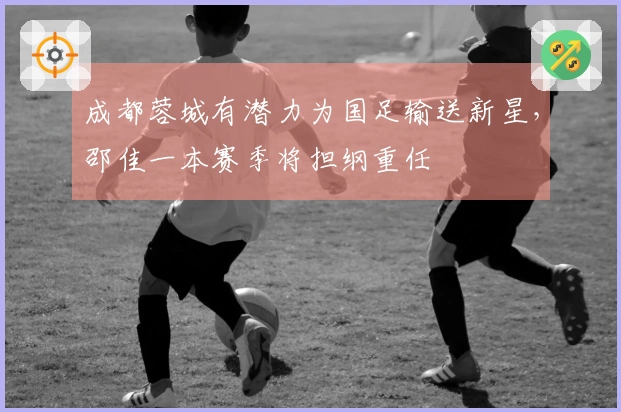 成都蓉城有潜力为国足输送新星，邵佳一本赛季将担纲重任