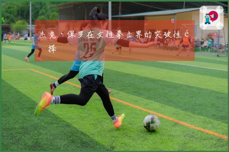 杰克·保罗在女性拳击界的突破性选择