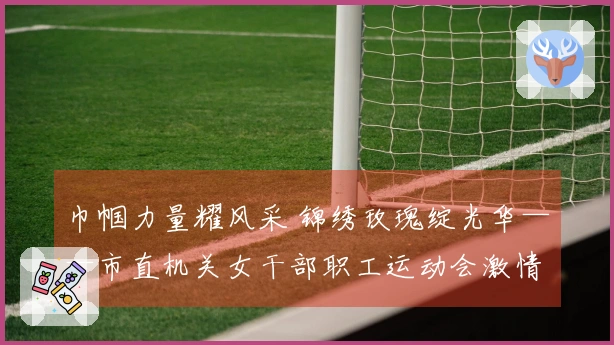 巾帼力量耀风采 锦绣玫瑰绽光华——市直机关女干部职工运动会激情开赛