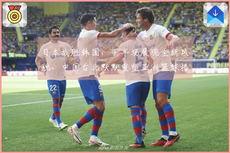 日本战胜韩国，下半场展现全新风貌，中国台北默默重塑亚洲篮球格局