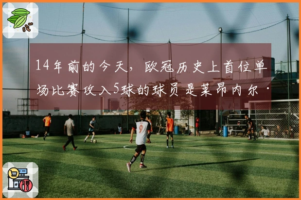 14年前的今天，欧冠历史上首位单场比赛攻入5球的球员是莱昂内尔·梅西