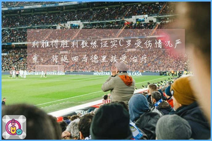利雅得胜利教练证实C罗受伤情况严重，将返回马德里接受治疗