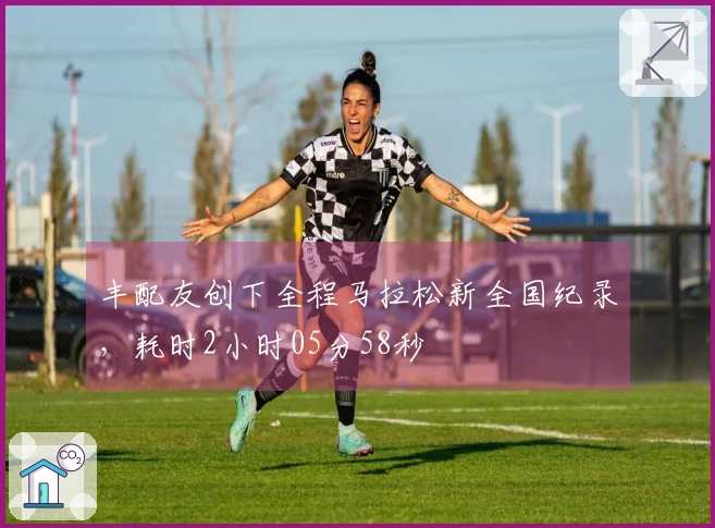 丰配友创下全程马拉松新全国纪录，耗时2小时05分58秒