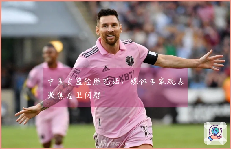 中国女篮险胜巴西，媒体专家观点聚焦后卫问题！