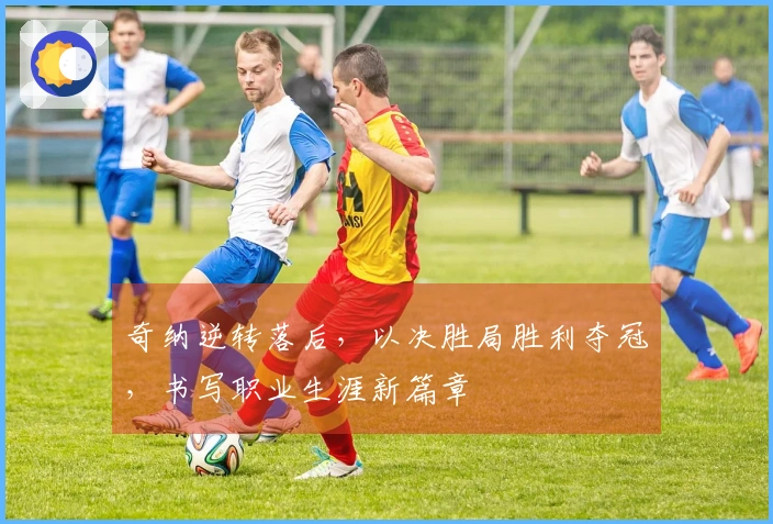 奇纳逆转落后，以决胜局胜利夺冠，书写职业生涯新篇章