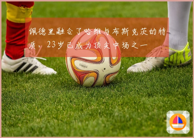 佩德里融合了哈维与布斯克茨的特质，23岁已成为顶尖中场之一