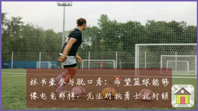 林书豪参与脱口秀：希望篮球能够像电竞那样，无法对抗勇士就封锁库里