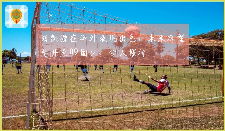 刘凯源在海外表现出色，未来有望晋升至09国少，令人期待