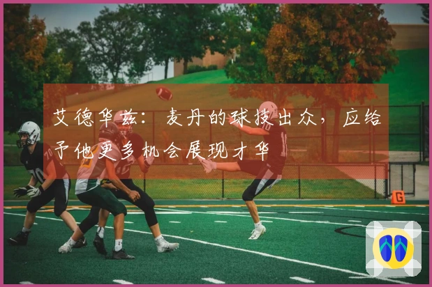 艾德华兹：麦丹的球技出众，应给予他更多机会展现才华
