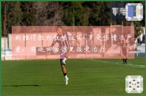 利雅得胜利教练证实C罗受伤情况严重，将返回马德里接受治疗