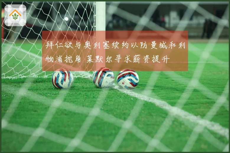 拜仁欲与奥利塞续约以防曼城和利物浦挖角 莱默尔寻求薪资提升