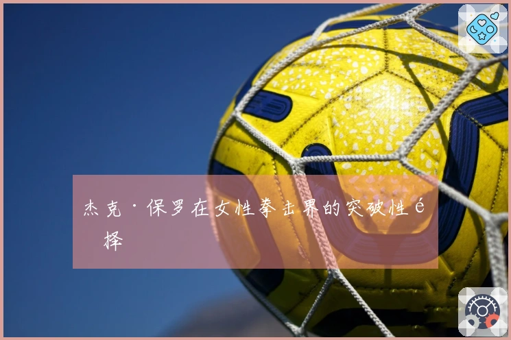 杰克·保罗在女性拳击界的突破性选择