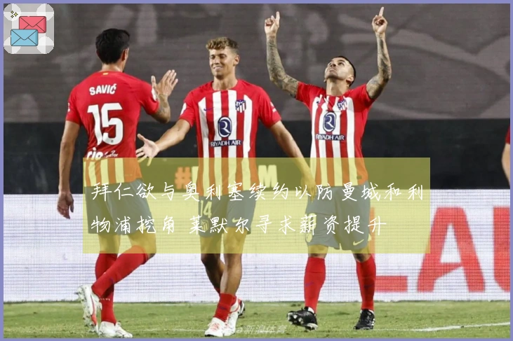 拜仁欲与奥利塞续约以防曼城和利物浦挖角 莱默尔寻求薪资提升