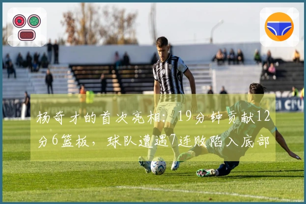 杨奇才的首次亮相：19分钟贡献12分6篮板，球队遭遇7连败陷入底部